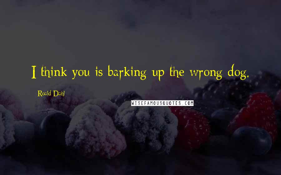 Roald Dahl Quotes: I think you is barking up the wrong dog.