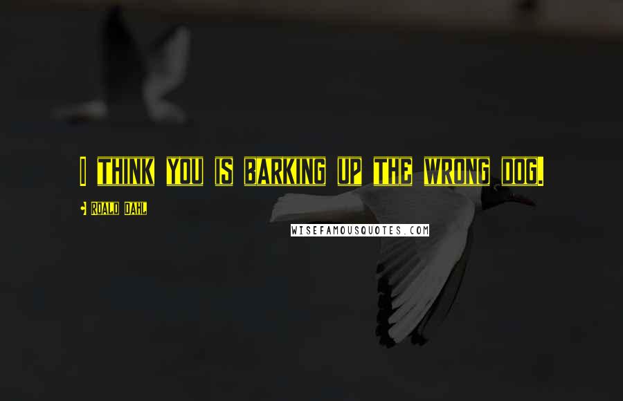 Roald Dahl Quotes: I think you is barking up the wrong dog.