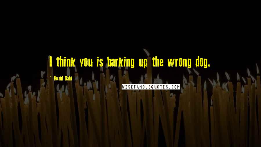 Roald Dahl Quotes: I think you is barking up the wrong dog.