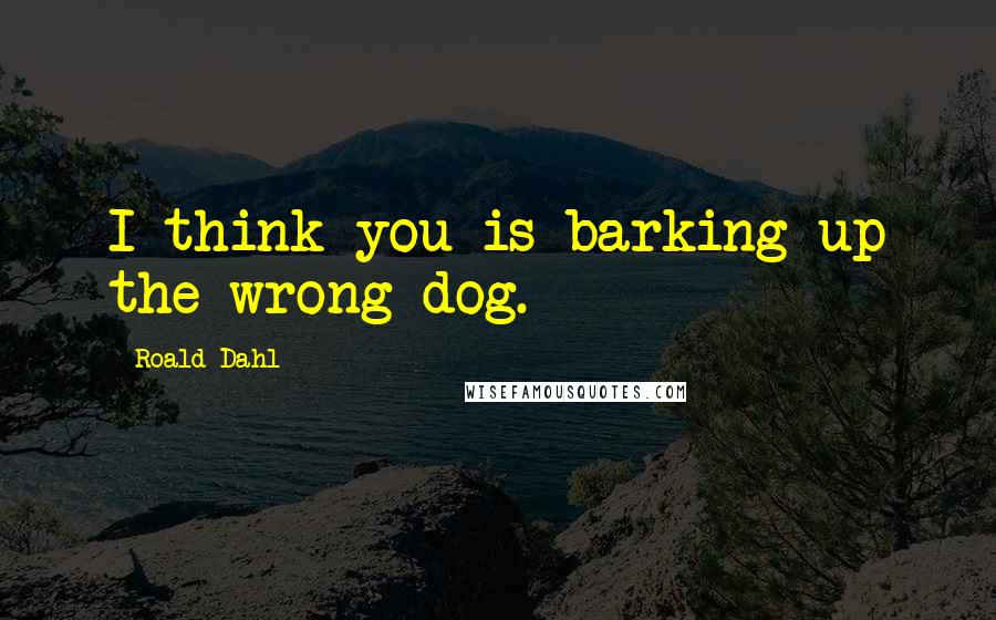 Roald Dahl Quotes: I think you is barking up the wrong dog.