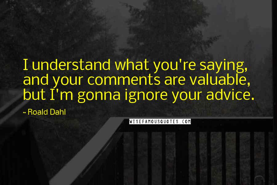 Roald Dahl Quotes: I understand what you're saying, and your comments are valuable, but I'm gonna ignore your advice.