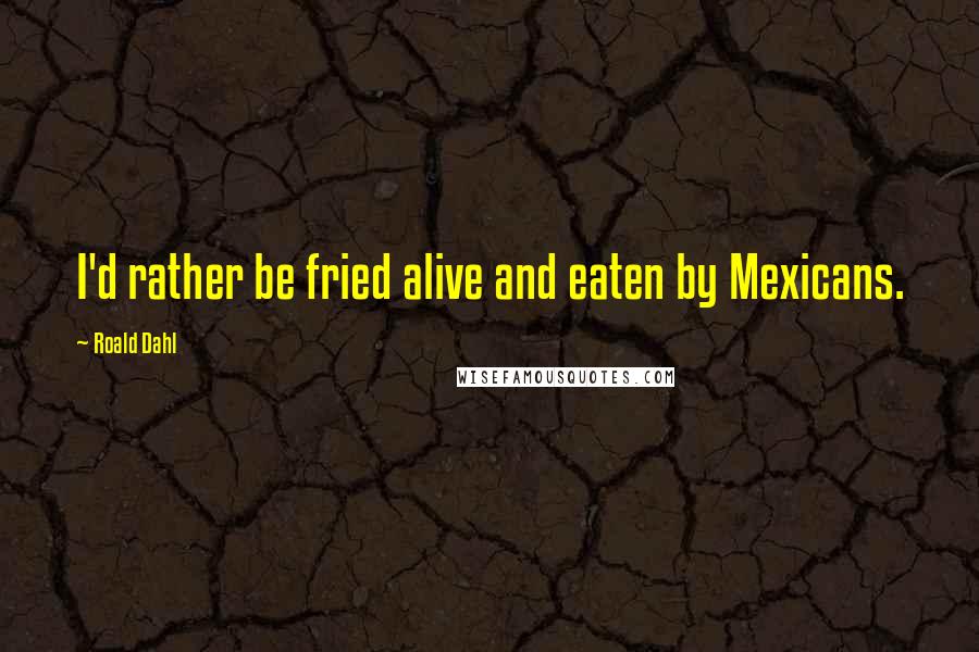 Roald Dahl Quotes: I'd rather be fried alive and eaten by Mexicans.