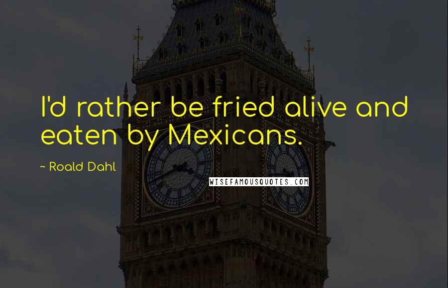Roald Dahl Quotes: I'd rather be fried alive and eaten by Mexicans.