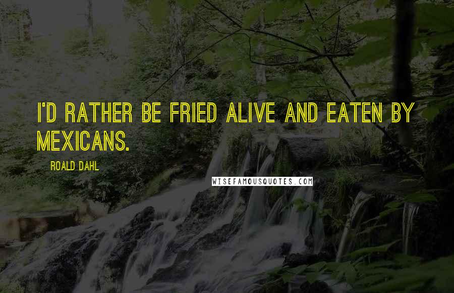 Roald Dahl Quotes: I'd rather be fried alive and eaten by Mexicans.