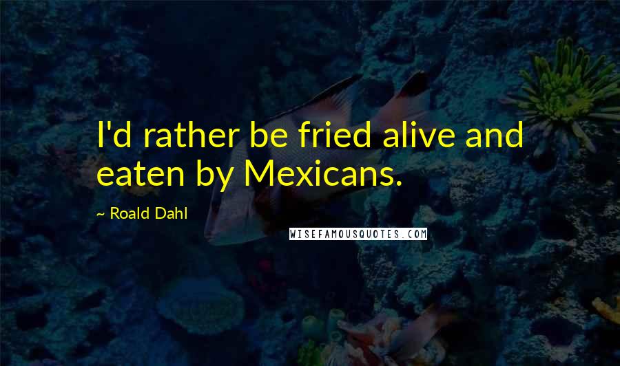 Roald Dahl Quotes: I'd rather be fried alive and eaten by Mexicans.