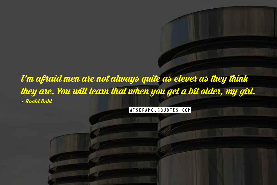 Roald Dahl Quotes: I'm afraid men are not always quite as clever as they think they are. You will learn that when you get a bit older, my girl.