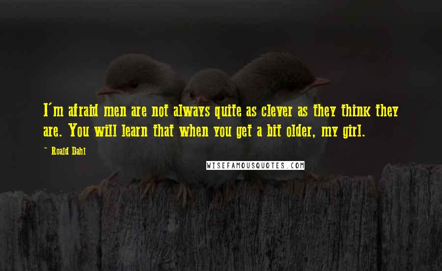 Roald Dahl Quotes: I'm afraid men are not always quite as clever as they think they are. You will learn that when you get a bit older, my girl.