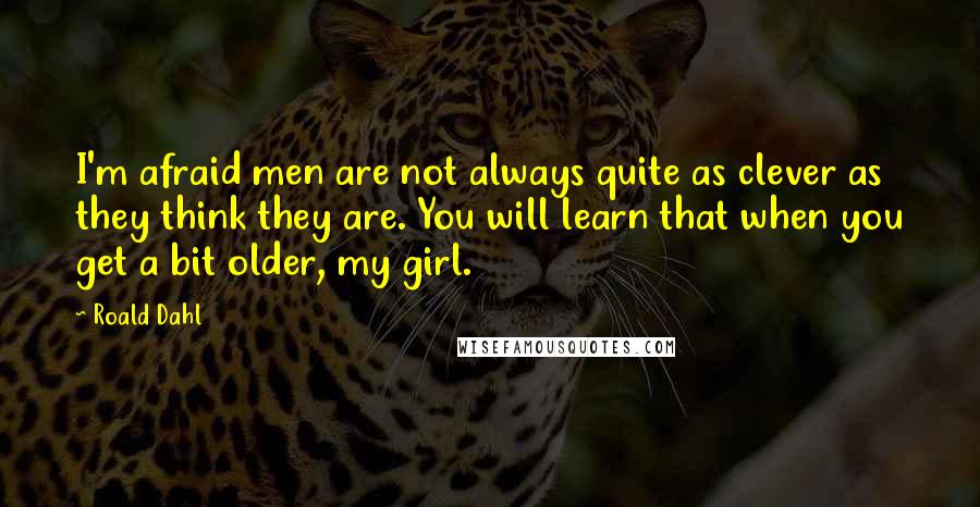 Roald Dahl Quotes: I'm afraid men are not always quite as clever as they think they are. You will learn that when you get a bit older, my girl.