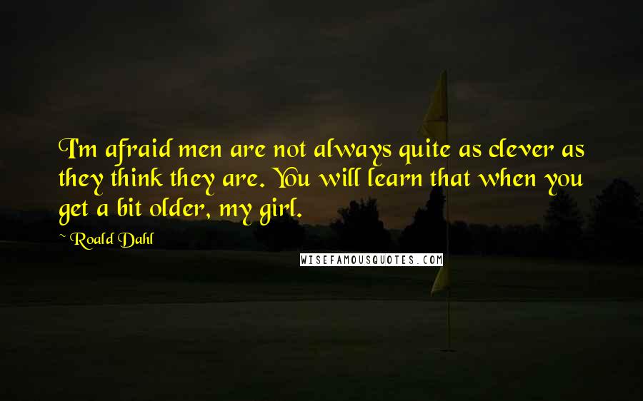 Roald Dahl Quotes: I'm afraid men are not always quite as clever as they think they are. You will learn that when you get a bit older, my girl.