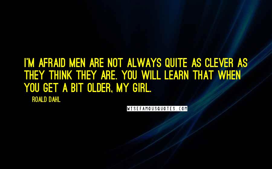 Roald Dahl Quotes: I'm afraid men are not always quite as clever as they think they are. You will learn that when you get a bit older, my girl.