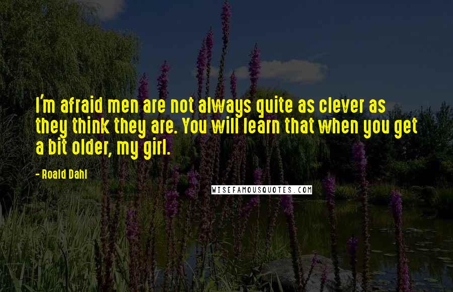 Roald Dahl Quotes: I'm afraid men are not always quite as clever as they think they are. You will learn that when you get a bit older, my girl.