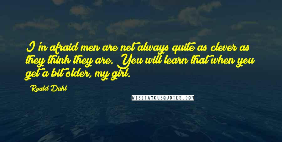 Roald Dahl Quotes: I'm afraid men are not always quite as clever as they think they are. You will learn that when you get a bit older, my girl.