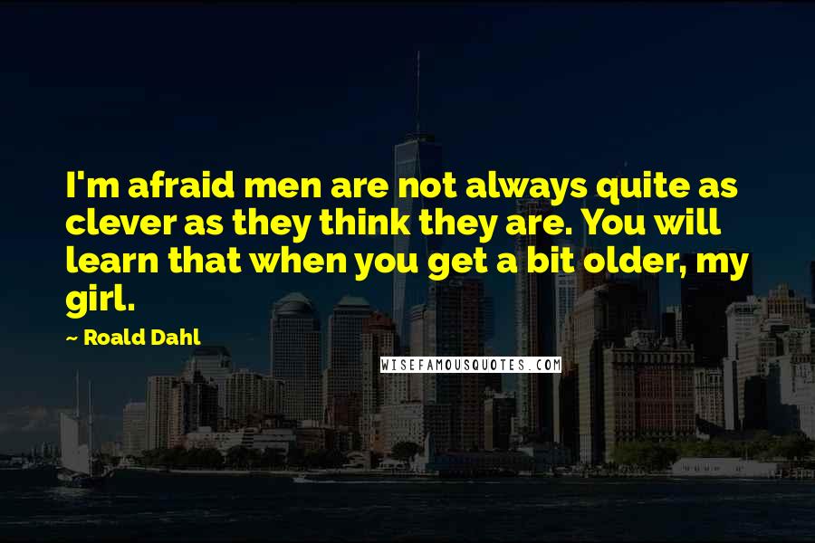 Roald Dahl Quotes: I'm afraid men are not always quite as clever as they think they are. You will learn that when you get a bit older, my girl.