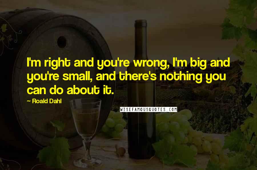 Roald Dahl Quotes: I'm right and you're wrong, I'm big and you're small, and there's nothing you can do about it.