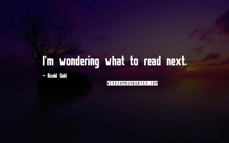 Roald Dahl Quotes: I'm wondering what to read next.