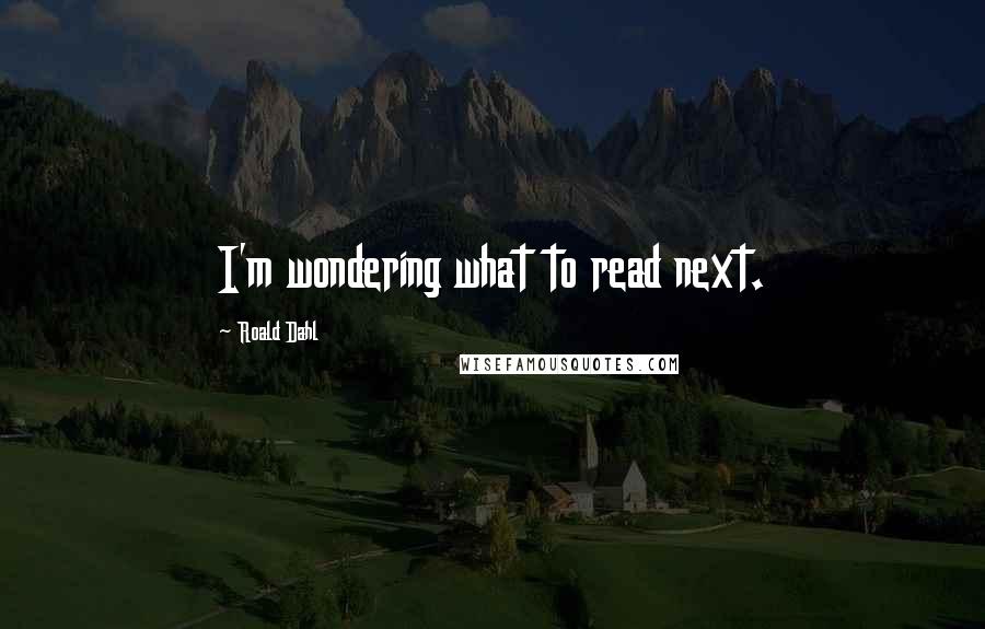 Roald Dahl Quotes: I'm wondering what to read next.