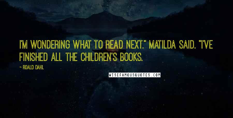 Roald Dahl Quotes: I'm wondering what to read next." Matilda said. "I've finished all the children's books.