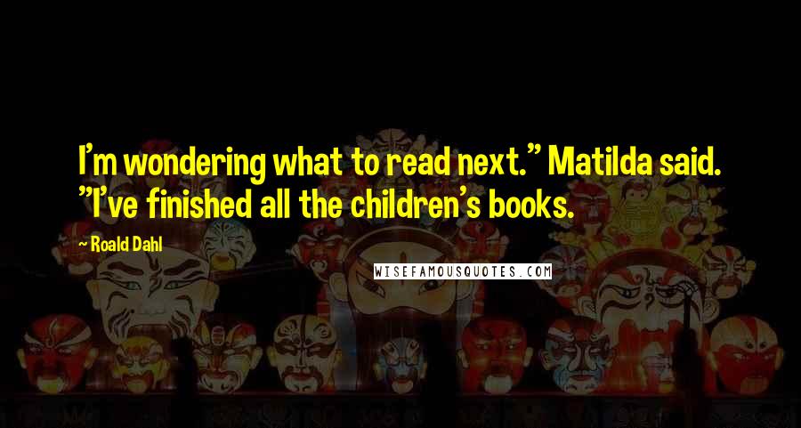 Roald Dahl Quotes: I'm wondering what to read next." Matilda said. "I've finished all the children's books.