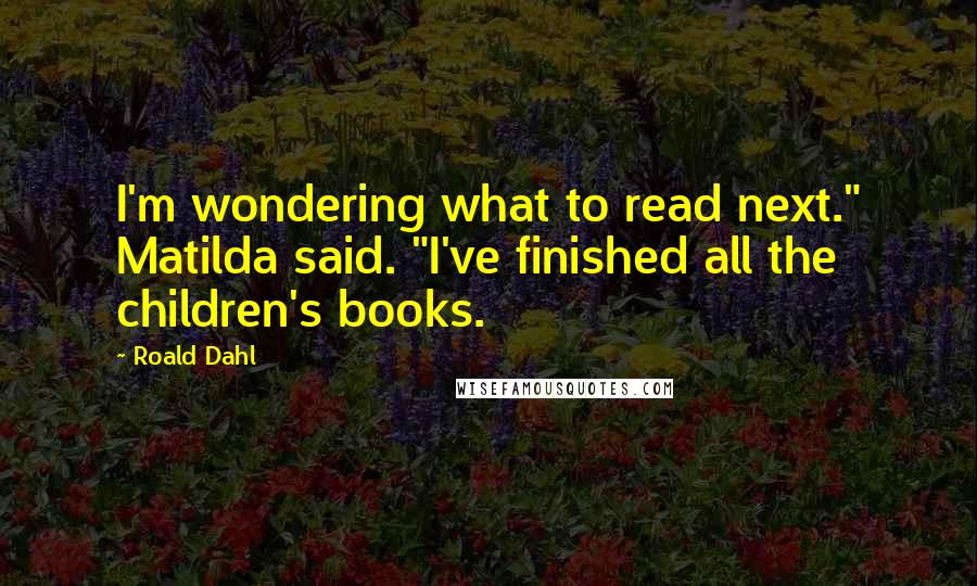 Roald Dahl Quotes: I'm wondering what to read next." Matilda said. "I've finished all the children's books.