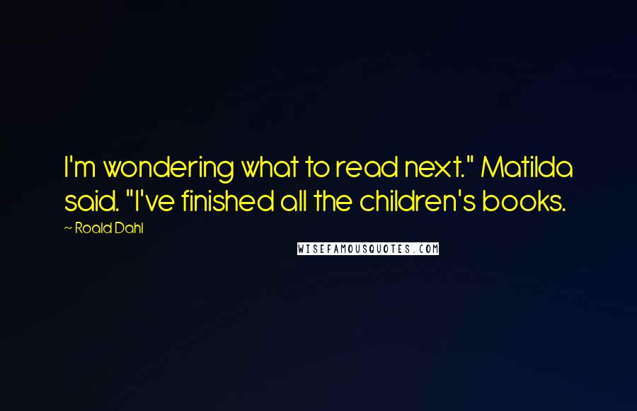 Roald Dahl Quotes: I'm wondering what to read next." Matilda said. "I've finished all the children's books.