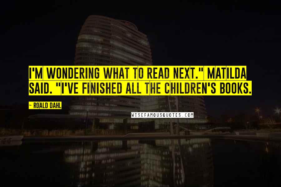 Roald Dahl Quotes: I'm wondering what to read next." Matilda said. "I've finished all the children's books.