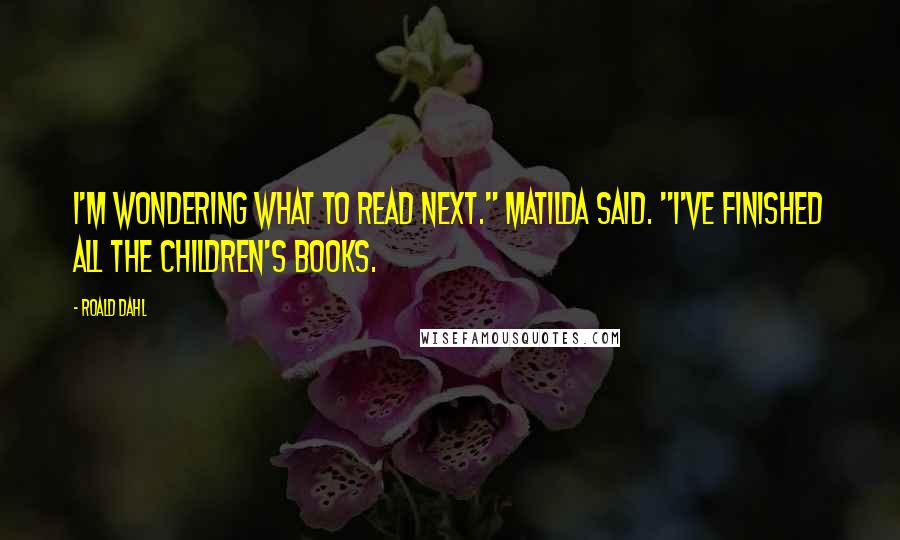 Roald Dahl Quotes: I'm wondering what to read next." Matilda said. "I've finished all the children's books.