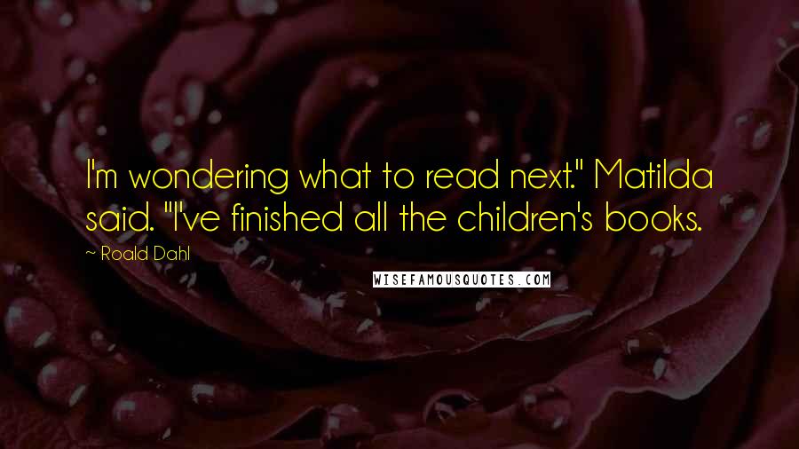 Roald Dahl Quotes: I'm wondering what to read next." Matilda said. "I've finished all the children's books.