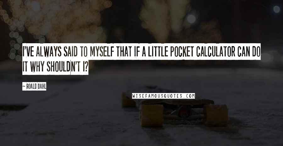 Roald Dahl Quotes: I've always said to myself that if a little pocket calculator can do it why shouldn't I?