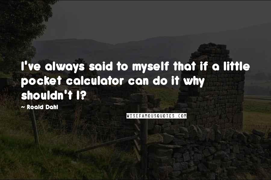 Roald Dahl Quotes: I've always said to myself that if a little pocket calculator can do it why shouldn't I?