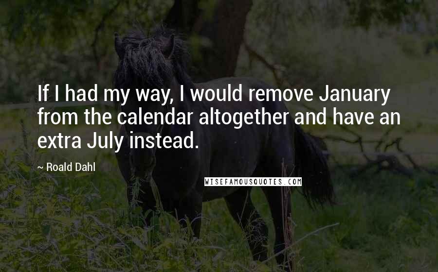 Roald Dahl Quotes: If I had my way, I would remove January from the calendar altogether and have an extra July instead.