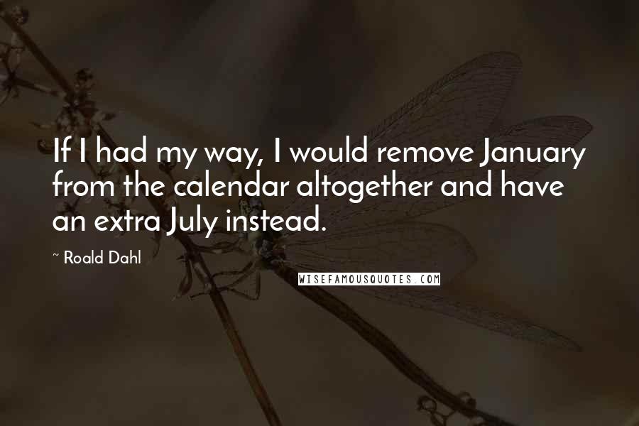 Roald Dahl Quotes: If I had my way, I would remove January from the calendar altogether and have an extra July instead.