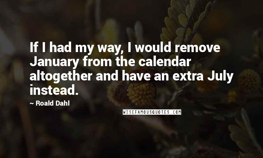 Roald Dahl Quotes: If I had my way, I would remove January from the calendar altogether and have an extra July instead.