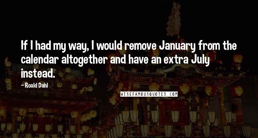 Roald Dahl Quotes: If I had my way, I would remove January from the calendar altogether and have an extra July instead.