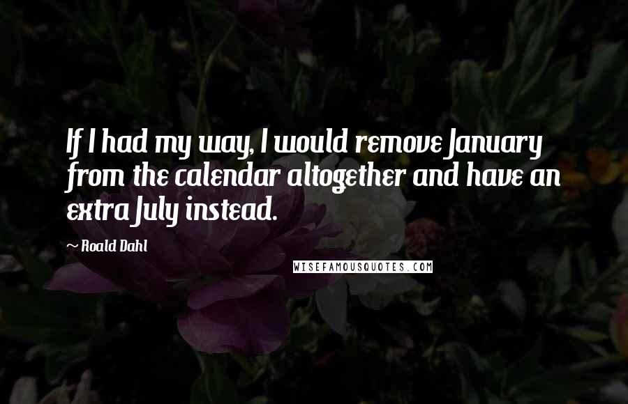 Roald Dahl Quotes: If I had my way, I would remove January from the calendar altogether and have an extra July instead.