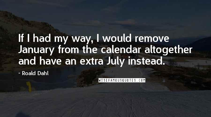 Roald Dahl Quotes: If I had my way, I would remove January from the calendar altogether and have an extra July instead.