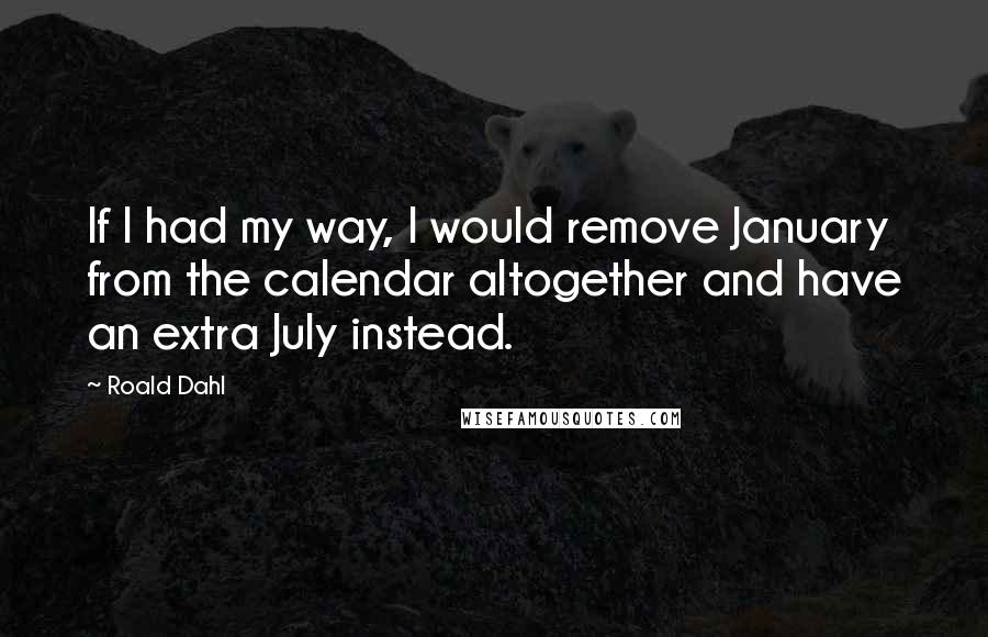 Roald Dahl Quotes: If I had my way, I would remove January from the calendar altogether and have an extra July instead.