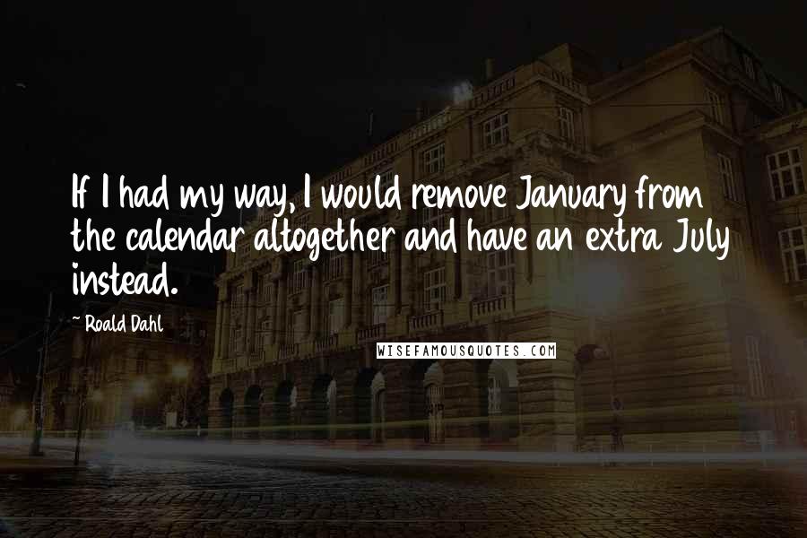 Roald Dahl Quotes: If I had my way, I would remove January from the calendar altogether and have an extra July instead.