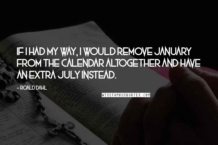 Roald Dahl Quotes: If I had my way, I would remove January from the calendar altogether and have an extra July instead.