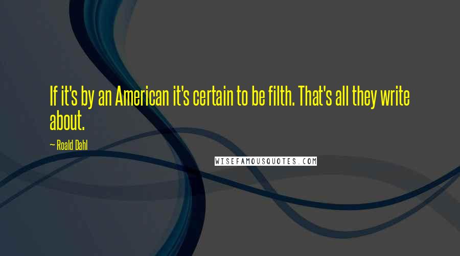 Roald Dahl Quotes: If it's by an American it's certain to be filth. That's all they write about.