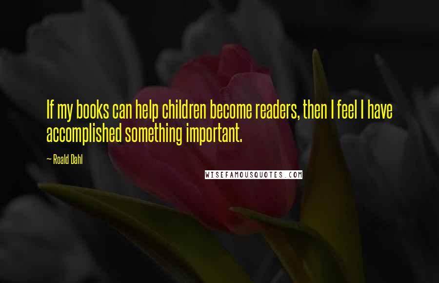 Roald Dahl Quotes: If my books can help children become readers, then I feel I have accomplished something important.