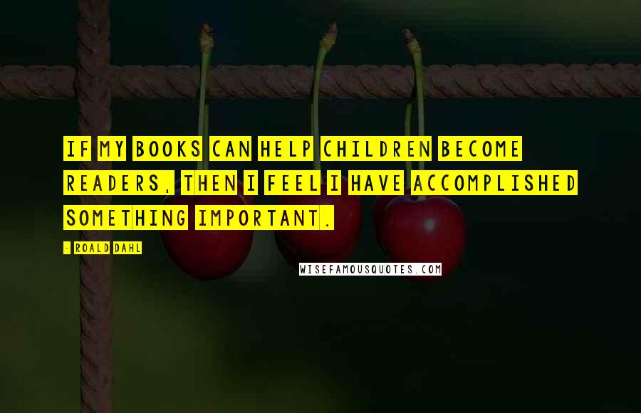 Roald Dahl Quotes: If my books can help children become readers, then I feel I have accomplished something important.