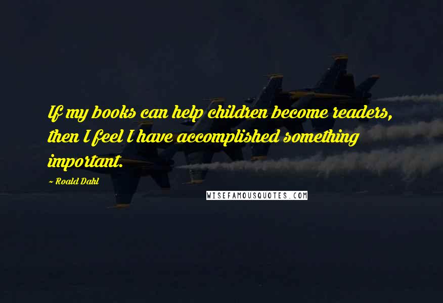 Roald Dahl Quotes: If my books can help children become readers, then I feel I have accomplished something important.