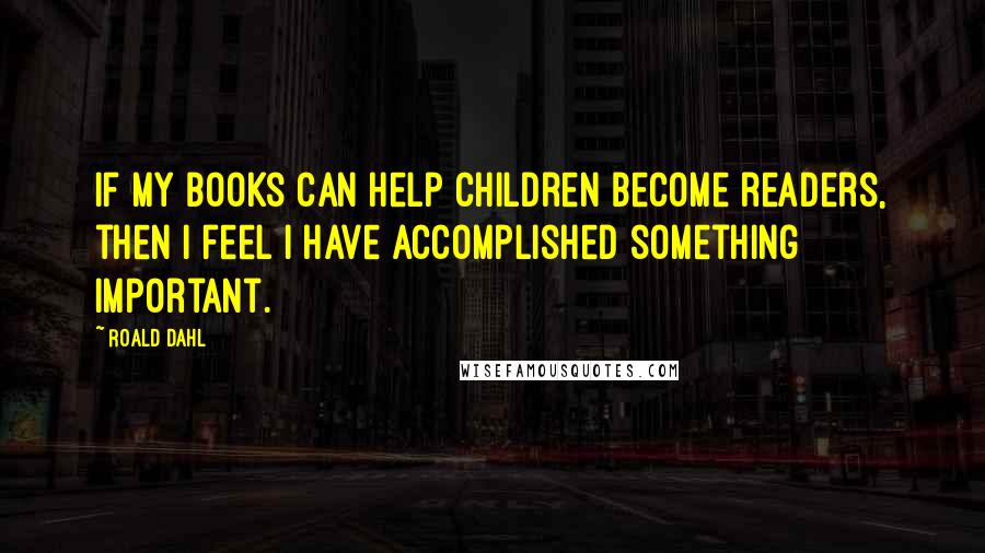 Roald Dahl Quotes: If my books can help children become readers, then I feel I have accomplished something important.