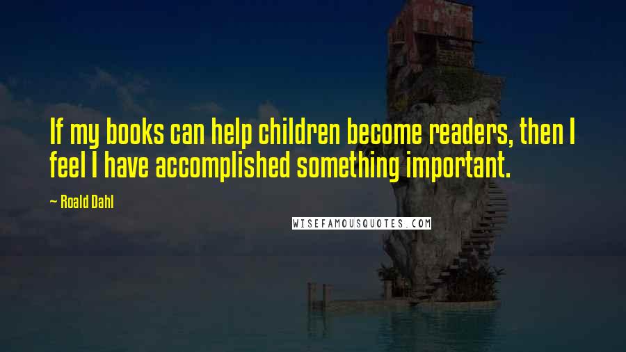 Roald Dahl Quotes: If my books can help children become readers, then I feel I have accomplished something important.