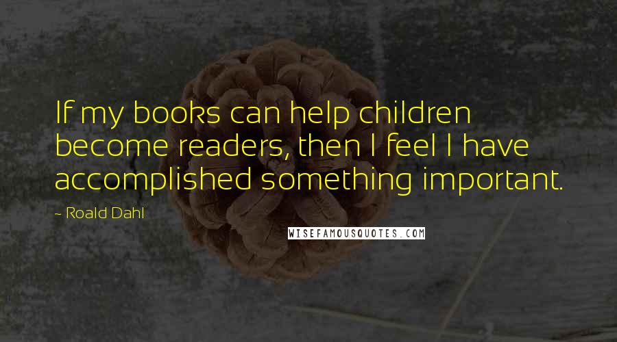 Roald Dahl Quotes: If my books can help children become readers, then I feel I have accomplished something important.