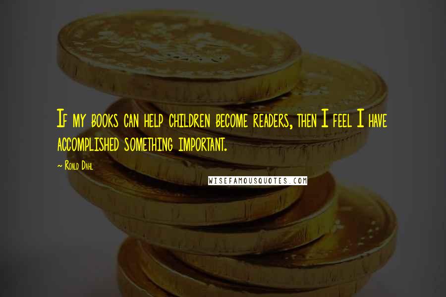 Roald Dahl Quotes: If my books can help children become readers, then I feel I have accomplished something important.
