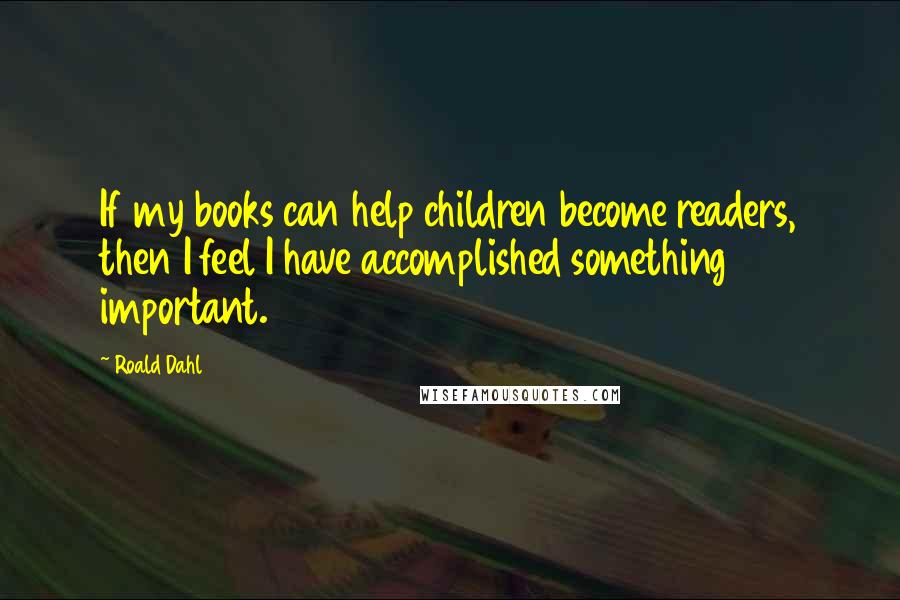 Roald Dahl Quotes: If my books can help children become readers, then I feel I have accomplished something important.