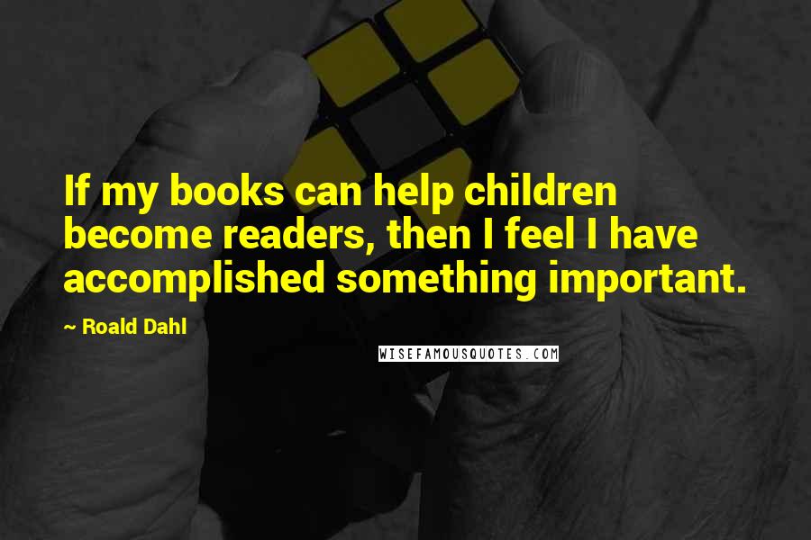 Roald Dahl Quotes: If my books can help children become readers, then I feel I have accomplished something important.