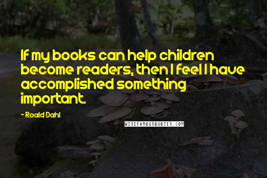 Roald Dahl Quotes: If my books can help children become readers, then I feel I have accomplished something important.