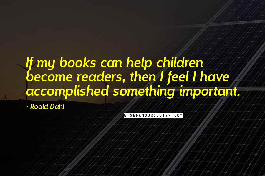 Roald Dahl Quotes: If my books can help children become readers, then I feel I have accomplished something important.